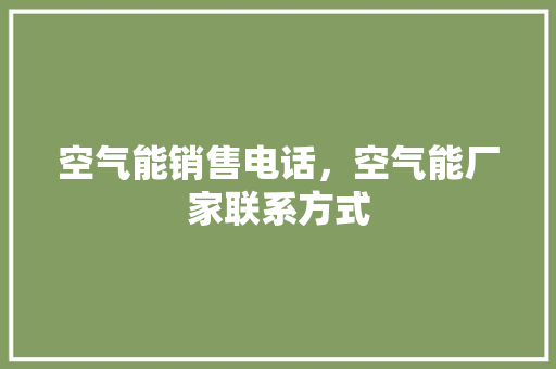 空气能销售电话，空气能厂家联系方式 清洁保养