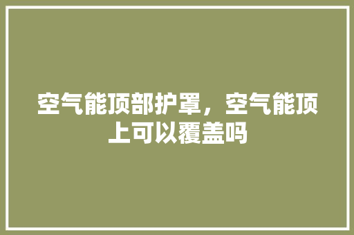 空气能顶部护罩，空气能顶上可以覆盖吗 热水器