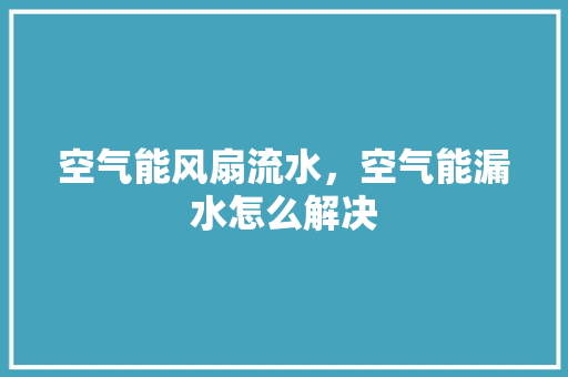空气能风扇流水，空气能漏水怎么解决 灯具安装