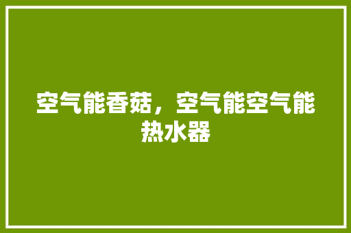 空气能香菇，空气能空气能热水器 空调