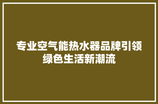 专业空气能热水器品牌引领绿色生活新潮流 龙头管件 专业空气能热水器品牌引领绿色生活新潮流 龙头管件