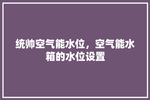 统帅空气能水位，空气能水箱的水位设置 贴膜