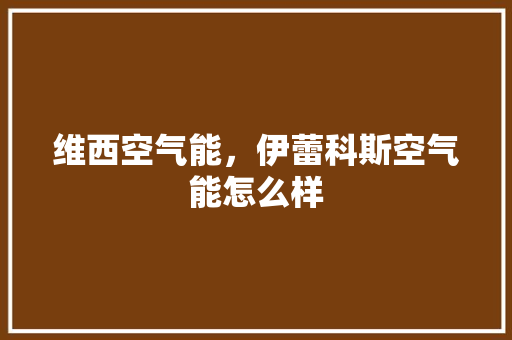 维西空气能，伊蕾科斯空气能怎么样 热水器