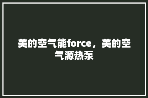 美的空气能force，美的空气源热泵 清洁保养