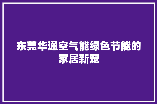 东莞华通空气能绿色节能的家居新宠 装修设计 东莞华通空气能绿色节能的家居新宠 装修设计