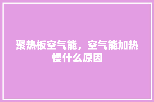聚热板空气能，空气能加热慢什么原因 水电维修