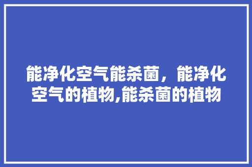 能净化空气能杀菌，能净化空气的植物,能杀菌的植物 热水器