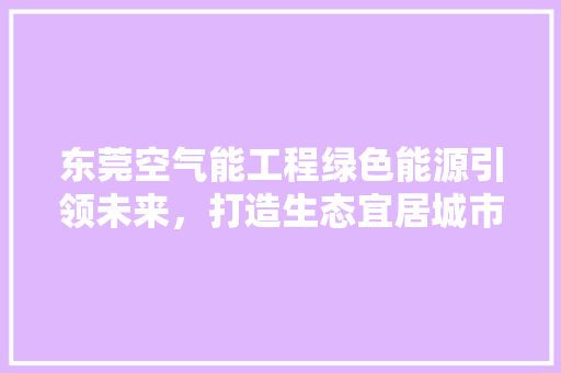 东莞空气能工程绿色能源引领未来,打造生态宜居城市 灯具安装 东莞空气能工程绿色能源引领未来,打造生态宜居城市 灯具安装