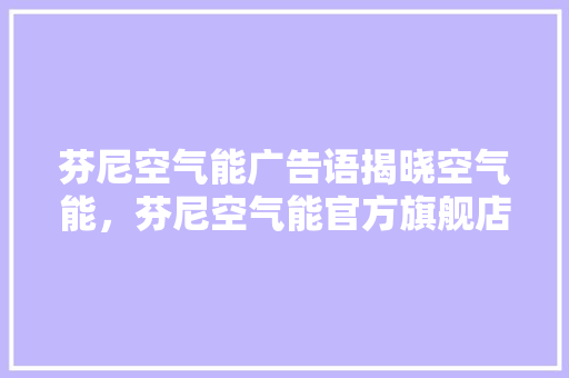 芬尼空气能广告语揭晓空气能，芬尼空气能官方旗舰店 家电维护