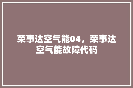 荣事达空气能04，荣事达空气能故障代码 冰箱