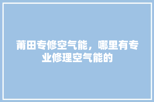 莆田专修空气能，哪里有专业修理空气能的 洁具维修