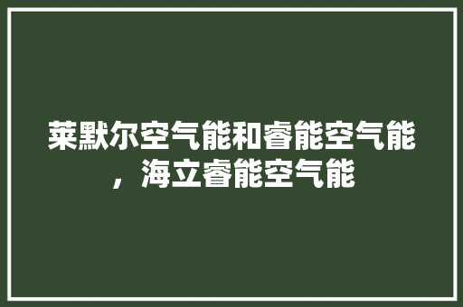 莱默尔空气能和睿能空气能，海立睿能空气能 水电维修