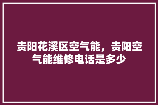 贵阳花溪区空气能，贵阳空气能维修电话是多少 局部翻新