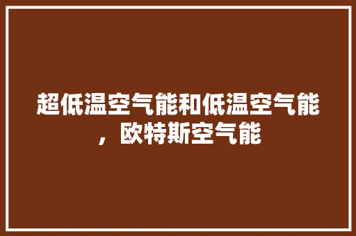 超低温空气能和低温空气能，欧特斯空气能 贴膜
