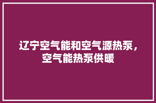 辽宁空气能和空气源热泵，空气能热泵供暖 洁具维修