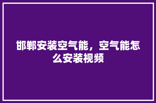邯郸安装空气能，空气能怎么安装视频 家具修理