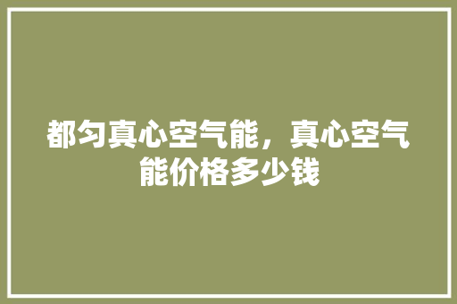 都匀真心空气能，真心空气能价格多少钱 翻新改色