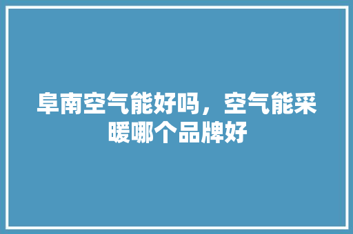 阜南空气能好吗，空气能采暖哪个品牌好 家居维修