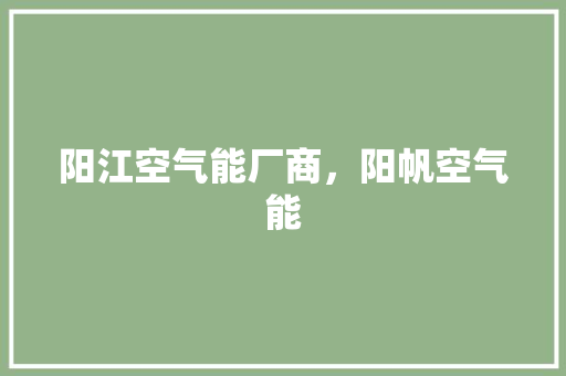 阳江空气能厂商，阳帆空气能 家电维护
