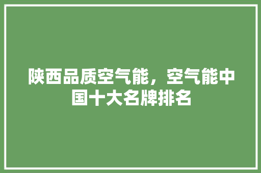 陕西品质空气能，空气能中国十大名牌排名 空调