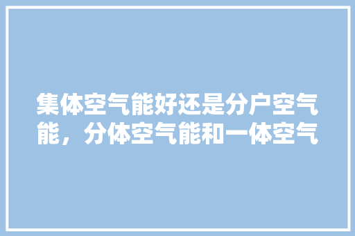 集体空气能好还是分户空气能，分体空气能和一体空气能有什么分别 翻新改色