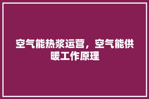 空气能热浆运营，空气能供暖工作原理 装修设计