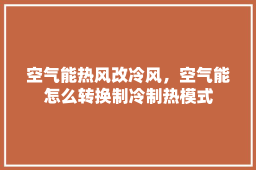 空气能热风改冷风，空气能怎么转换制冷制热模式 翻新改色