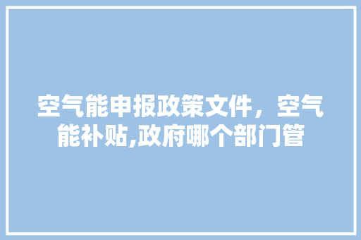 空气能申报政策文件，空气能补贴,政府哪个部门管 灯具安装