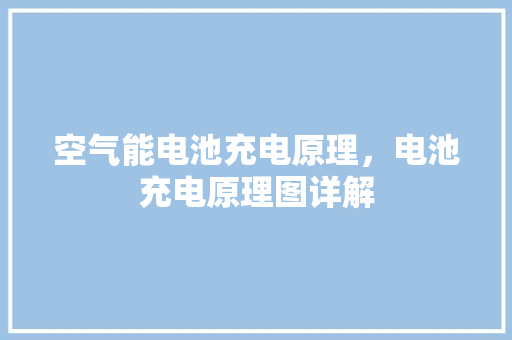 空气能电池充电原理，电池充电原理图详解 家具修理
