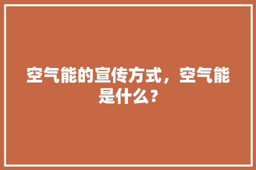 空气能的宣传方式，空气能是什么？ 冰箱