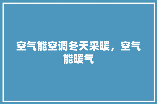 空气能空调冬天采暖，空气能暖气 家电维护