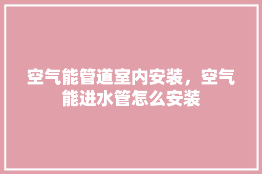 空气能管道室内安装，空气能进水管怎么安装 龙头管件