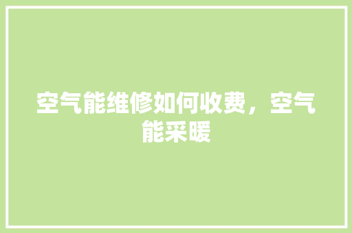 空气能维修如何收费，空气能采暖 局部翻新