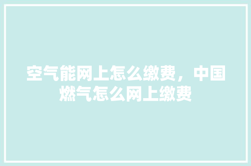 空气能网上怎么缴费，中国燃气怎么网上缴费 局部翻新