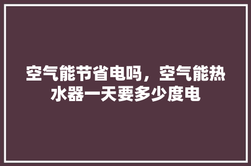 空气能节省电吗，空气能热水器一天要多少度电 热水器