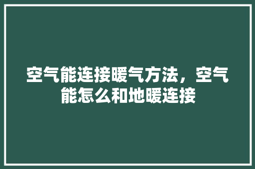 空气能连接暖气方法，空气能怎么和地暖连接 冰箱