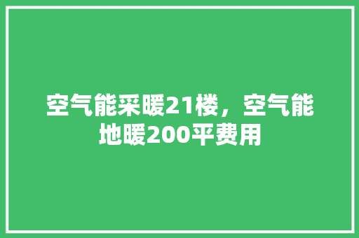 空气能采暖21楼，空气能地暖200平费用 清洁保养