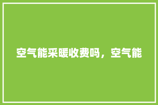 空气能采暖收费吗，空气能 局部翻新