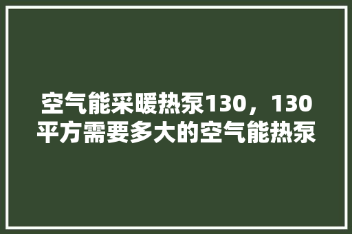 空气能采暖热泵130，130平方需要多大的空气能热泵 家电维护