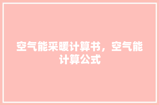 空气能采暖计算书，空气能计算公式 热水器