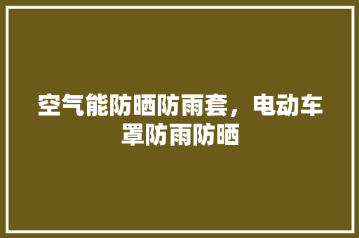 空气能防晒防雨套，电动车罩防雨防晒 装修设计