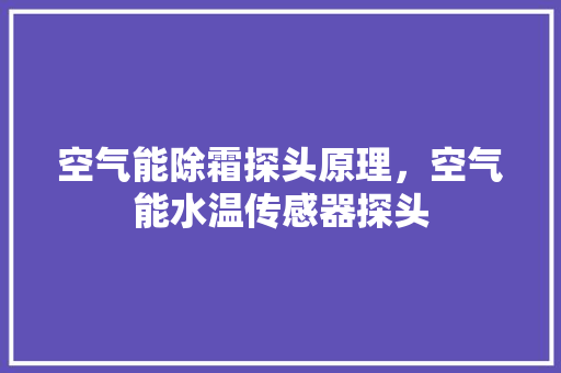 空气能除霜探头原理，空气能水温传感器探头 清洁保养