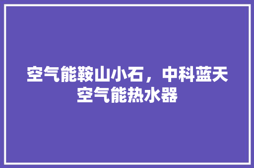 空气能鞍山小石，中科蓝天空气能热水器 家居维修