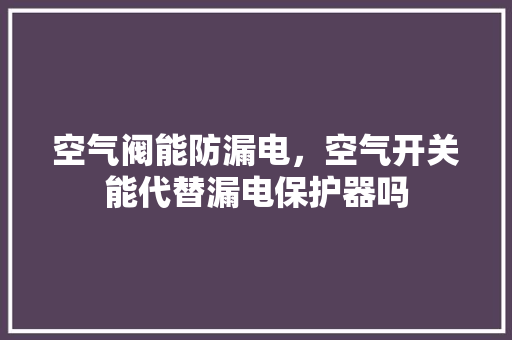 空气阀能防漏电，空气开关能代替漏电保护器吗 局部翻新