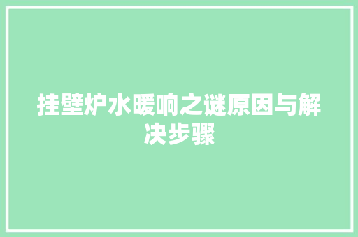 挂壁炉水暖响之谜原因与解决步骤 家具修理