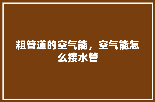 粗管道的空气能，空气能怎么接水管 旧房改造