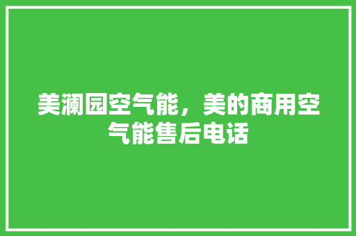 美澜园空气能，美的商用空气能售后电话 空调