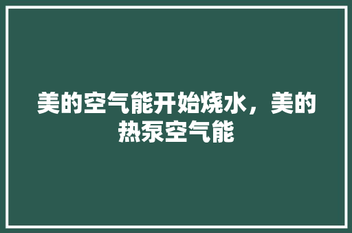 美的空气能开始烧水，美的热泵空气能 水电维修