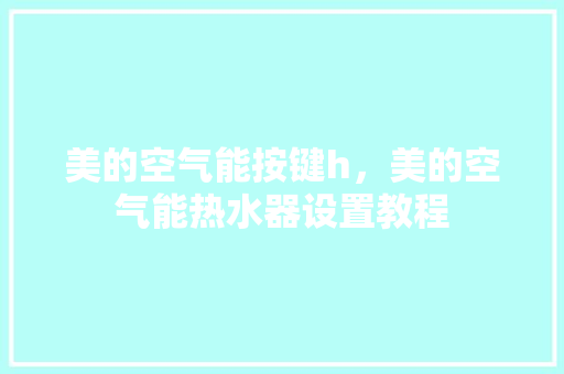 美的空气能按键h，美的空气能热水器设置教程 洗衣机