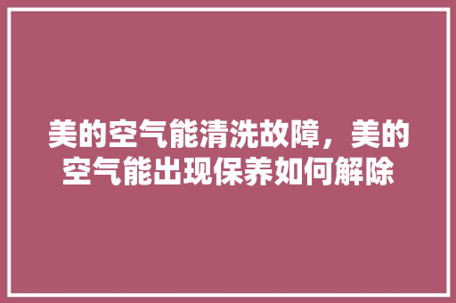 美的空气能清洗故障，美的空气能出现保养如何解除 洁具维修
